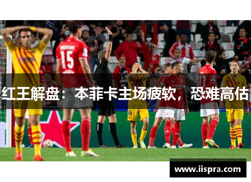 红王解盘：本菲卡主场疲软，恐难高估