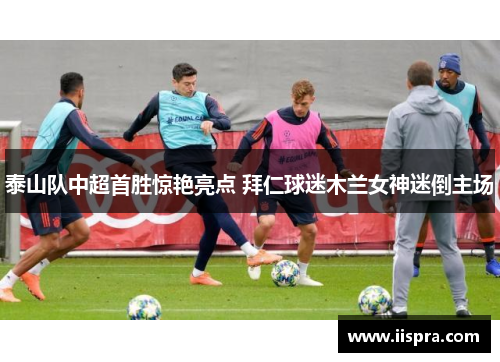 泰山队中超首胜惊艳亮点 拜仁球迷木兰女神迷倒主场