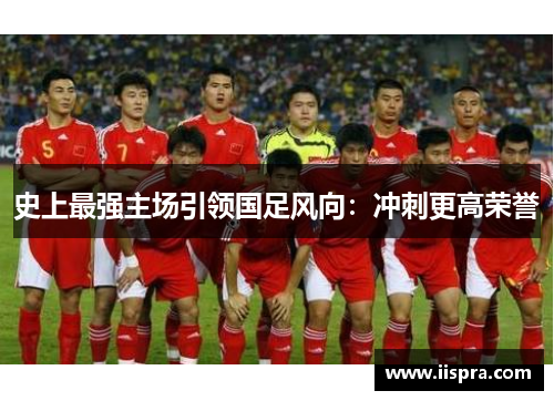 史上最强主场引领国足风向：冲刺更高荣誉
