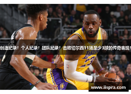 创造纪录！个人纪录！团队纪录！击败切尔西11场至少3球的传奇表现！