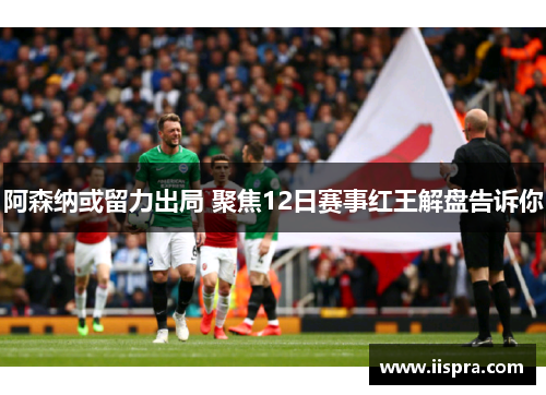 阿森纳或留力出局 聚焦12日赛事红王解盘告诉你