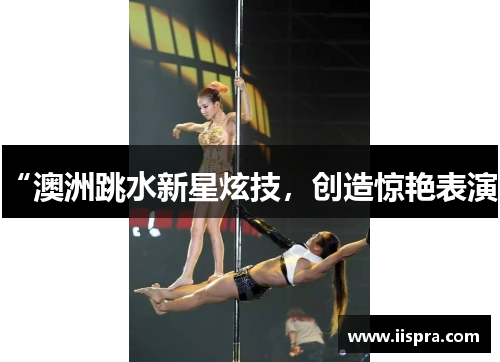 “澳洲跳水新星炫技，创造惊艳表演”
