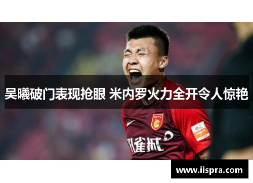 吴曦破门表现抢眼 米内罗火力全开令人惊艳